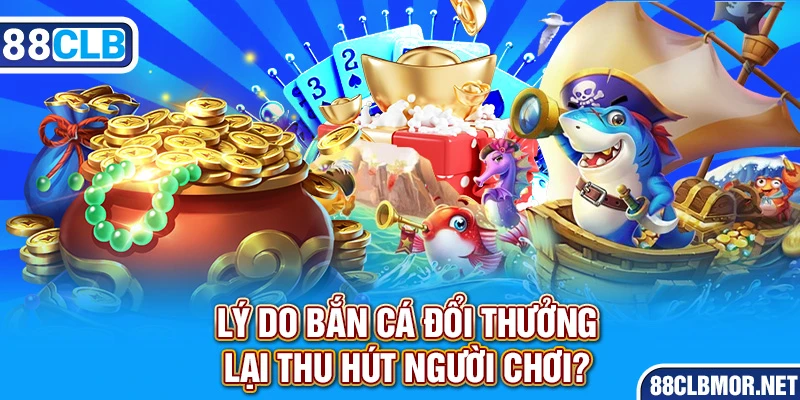 Lý do bắn cá đổi thưởng lại thu hút người chơi?