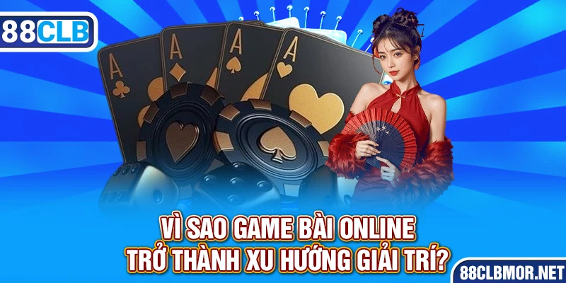 Vì sao game bài online trở thành xu hướng giải trí?